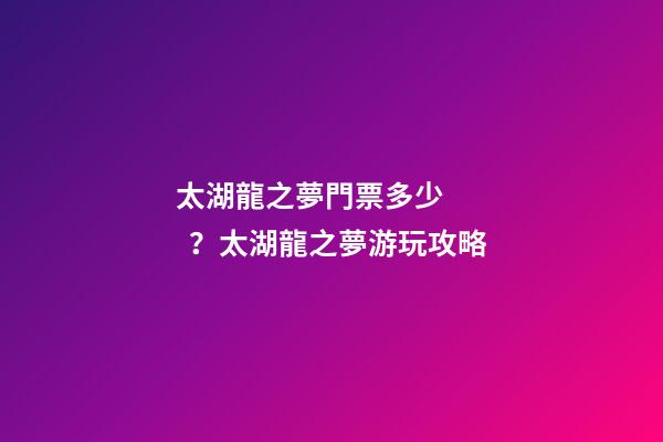 太湖龍之夢門票多少？太湖龍之夢游玩攻略